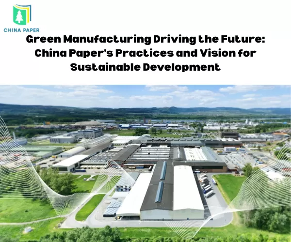 Manufatura Verde Impulsionando o Futuro: Práticas e Visão da China Paper para o Desenvolvimento Sustentável